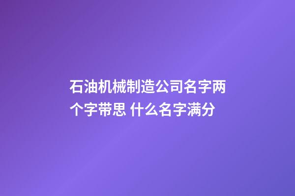 石油机械制造公司名字两个字带思 什么名字满分-第1张-公司起名-玄机派